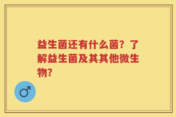 益生菌还有什么菌?了解益生菌及其其他微生物? 益生菌还有什么菌?了解益生菌及其其他微生物?