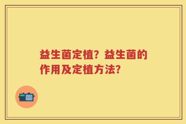 益生菌定植?益生菌的作用及定植方法? 益生菌定植?益生菌的作用及定植方法?