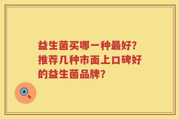 益生菌买哪一种好?推荐几种市面上口碑好的益生菌品牌? 益生菌买哪一种好?推荐几种市面上口碑好的益生菌品牌?