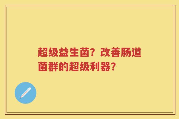 超级益生菌?改善肠道菌群的超级利器? 超级益生菌?改善肠道菌群的超级利器?