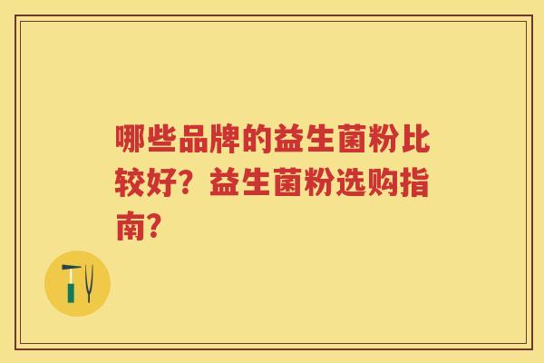 哪些品牌的益生菌粉比较好?益生菌粉选购指南? 哪些品牌的益生菌粉比较好?益生菌粉选购指南?