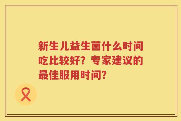新生儿益生菌什么时间吃比较好?专家建议的佳服用时间? 新生儿益生菌什么时间吃比较好?专家建议的佳服用时间?