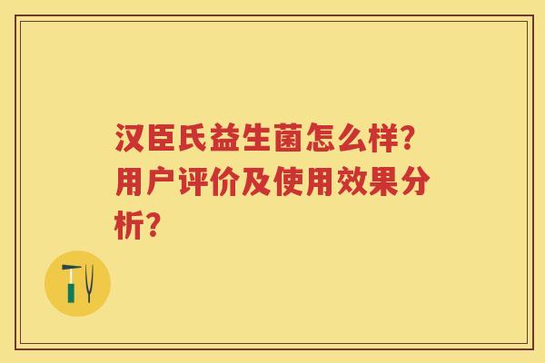 汉臣氏益生菌怎么样?用户评价及使用效果分析? 汉臣氏益生菌怎么样?用户评价及使用效果分析?
