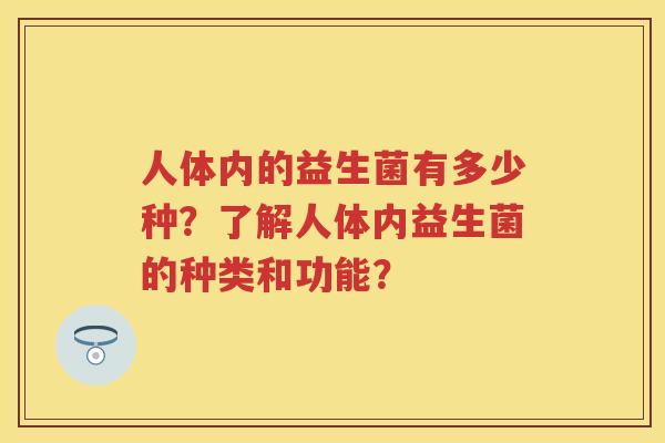 人体内的益生菌有多少种?了解人体内益生菌的种类和功能? 人体内的益生菌有多少种?了解人体内益生菌的种类和功能?