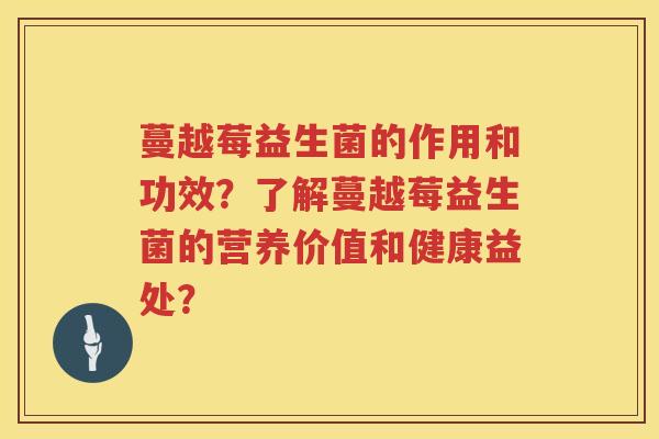 蔓越莓益生菌的作用和功效?了解蔓越莓益生菌的营养价值和健康益处? 蔓越莓益生菌的作用和功效?了解蔓越莓益生菌的营养价值和健康益处?