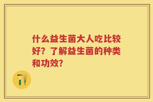 什么益生菌大人吃比较好？了解益生菌的种类和功效？