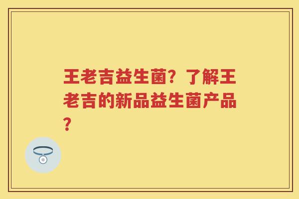 王老吉益生菌?了解王老吉的新品益生菌产品? 王老吉益生菌?了解王老吉的新品益生菌产品?