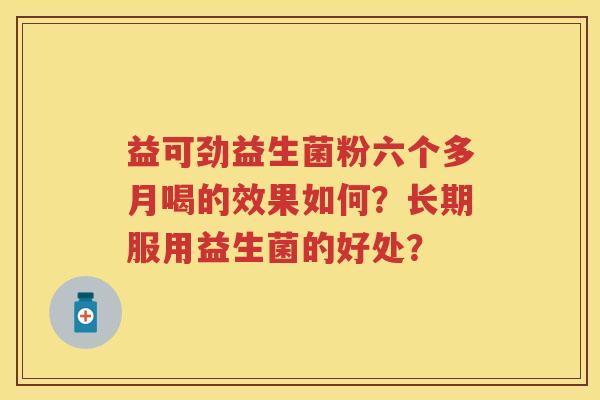 益可劲益生菌粉六个多月喝的效果如何?长期服用益生菌的好处? 益可劲益生菌粉六个多月喝的效果如何?长期服用益生菌的好处?