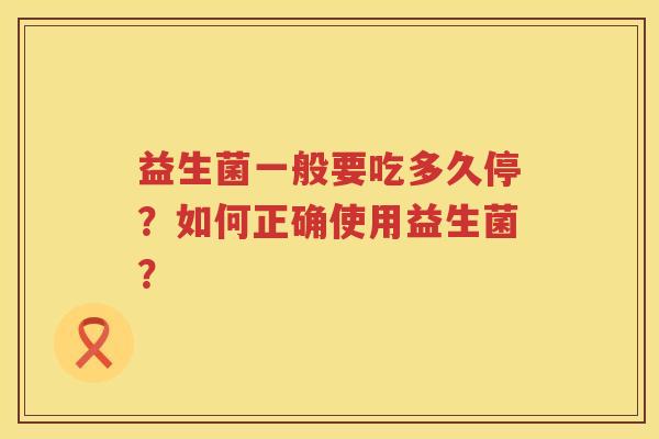 益生菌一般要吃多久停?如何正确使用益生菌? 益生菌一般要吃多久停?如何正确使用益生菌?