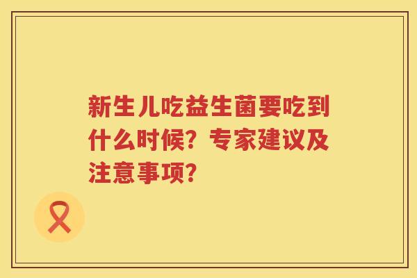 新生儿吃益生菌要吃到什么时候？专家建议及注意事项？
