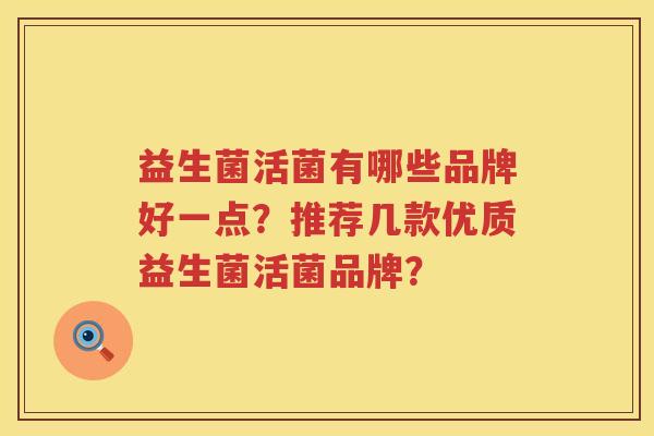 益生菌活菌有哪些品牌好一点?推荐几款优质益生菌活菌品牌? 益生菌活菌有哪些品牌好一点?推荐几款优质益生菌活菌品牌?