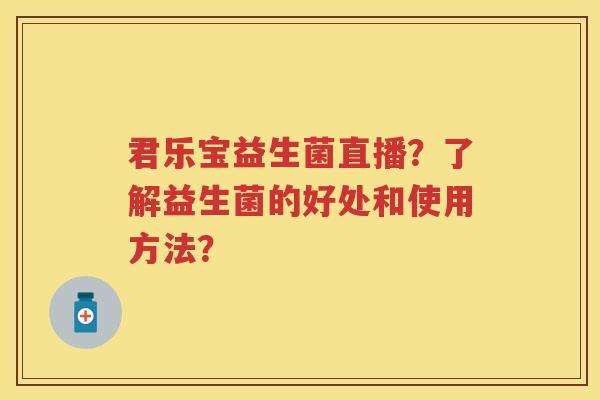 君乐宝益生菌直播?了解益生菌的好处和使用方法? 君乐宝益生菌直播?了解益生菌的好处和使用方法?