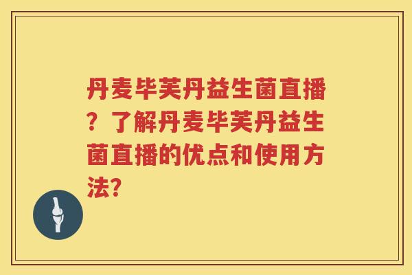 丹麦毕芙丹益生菌直播？了解丹麦毕芙丹益生菌直播的优点和使用方法？