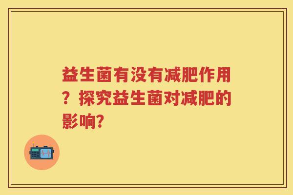 益生菌有没有作用?探究益生菌对的影响? 益生菌有没有作用?探究益生菌对的影响?