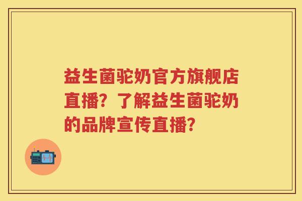 益生菌驼奶官方旗舰店直播?了解益生菌驼奶的品牌宣传直播? 益生菌驼奶官方旗舰店直播?了解益生菌驼奶的品牌宣传直播?