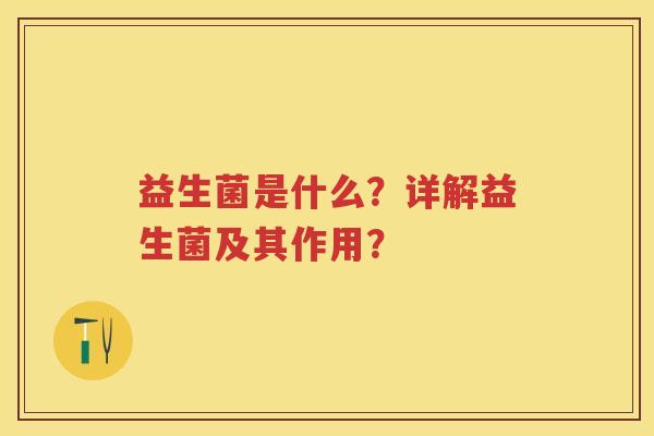 益生菌是什么?详解益生菌及其作用? 益生菌是什么?详解益生菌及其作用?