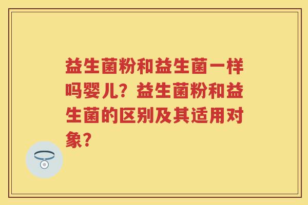 益生菌粉和益生菌一样吗婴儿？益生菌粉和益生菌的区别及其适用对象？
