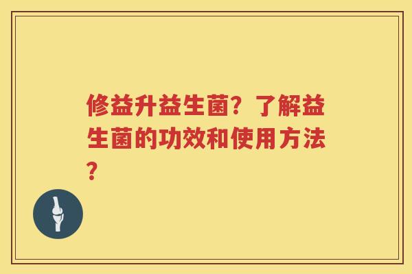 修益升益生菌?了解益生菌的功效和使用方法? 修益升益生菌?了解益生菌的功效和使用方法?