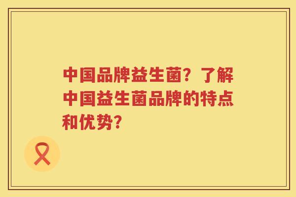 中国品牌益生菌?了解中国益生菌品牌的特点和优势? 中国品牌益生菌?了解中国益生菌品牌的特点和优势?