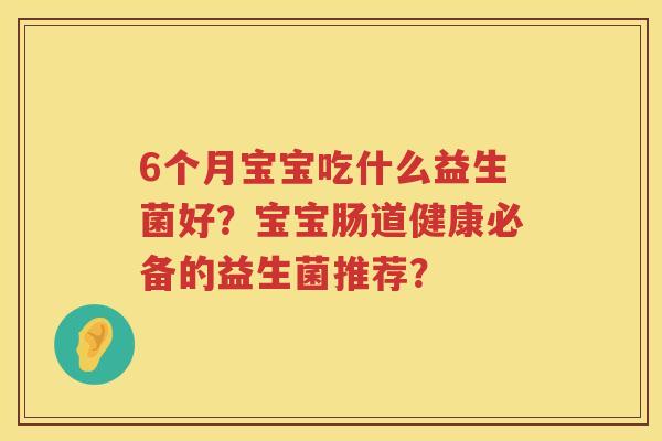 6个月宝宝吃什么益生菌好？宝宝肠道健康必备的益生菌推荐？