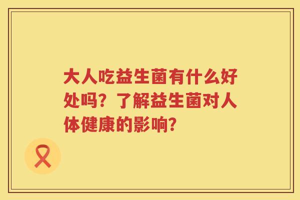大人吃益生菌有什么好处吗?了解益生菌对人体健康的影响? 大人吃益生菌有什么好处吗?了解益生菌对人体健康的影响?