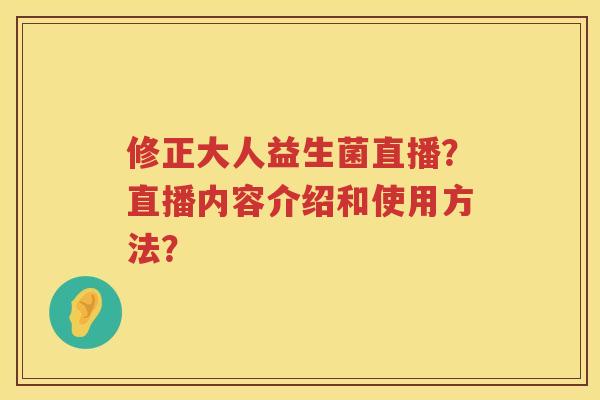 修正大人益生菌直播？直播内容介绍和使用方法？