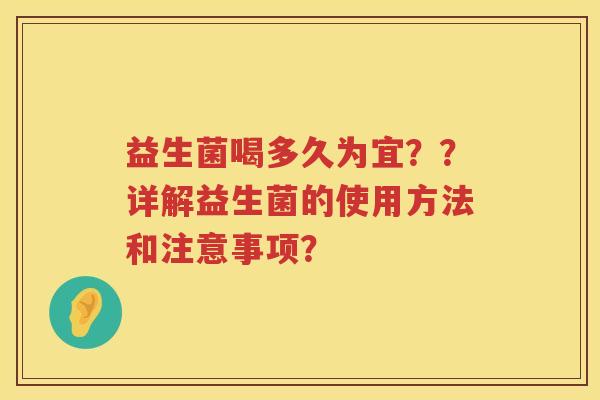 益生菌喝多久为宜??详解益生菌的使用方法和注意事项? 益生菌喝多久为宜??详解益生菌的使用方法和注意事项?