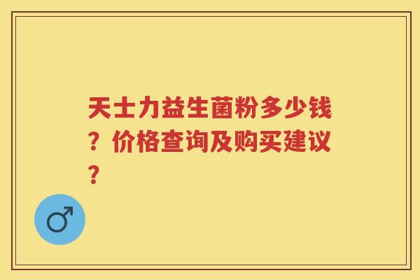天士力益生菌粉多少钱?价格查询及购买建议? 天士力益生菌粉多少钱?价格查询及购买建议?
