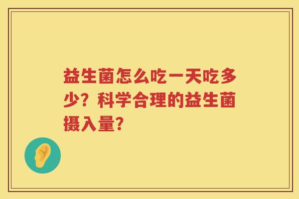 益生菌怎么吃一天吃多少?科学合理的益生菌摄入量? 益生菌怎么吃一天吃多少?科学合理的益生菌摄入量?