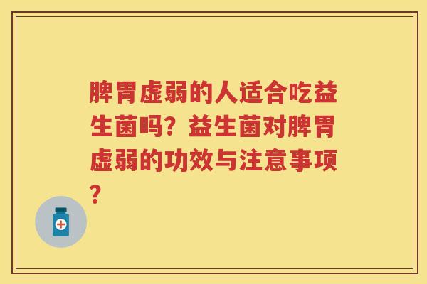 脾胃虚弱的人适合吃益生菌吗?益生菌对脾胃虚弱的功效与注意事项? 脾胃虚弱的人适合吃益生菌吗?益生菌对脾胃虚弱的功效与注意事项?