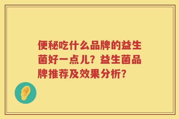 吃什么品牌的益生菌好一点儿?益生菌品牌推荐及效果分析? 吃什么品牌的益生菌好一点儿?益生菌品牌推荐及效果分析?