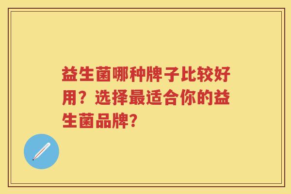 益生菌哪种牌子比较好用?选择适合你的益生菌品牌? 益生菌哪种牌子比较好用?选择适合你的益生菌品牌?