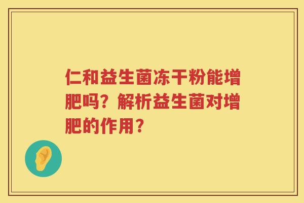 仁和益生菌冻干粉能增肥吗?解析益生菌对增肥的作用? 仁和益生菌冻干粉能增肥吗?解析益生菌对增肥的作用?