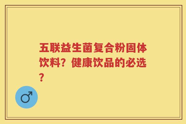 五联益生菌复合粉固体饮料?健康饮品的必选? 五联益生菌复合粉固体饮料?健康饮品的必选?