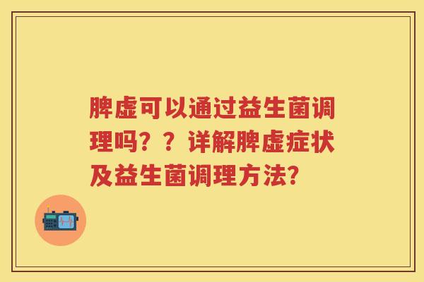 脾虚可以通过益生菌调理吗??详解脾虚症状及益生菌调理方法? 脾虚可以通过益生菌调理吗??详解脾虚症状及益生菌调理方法?