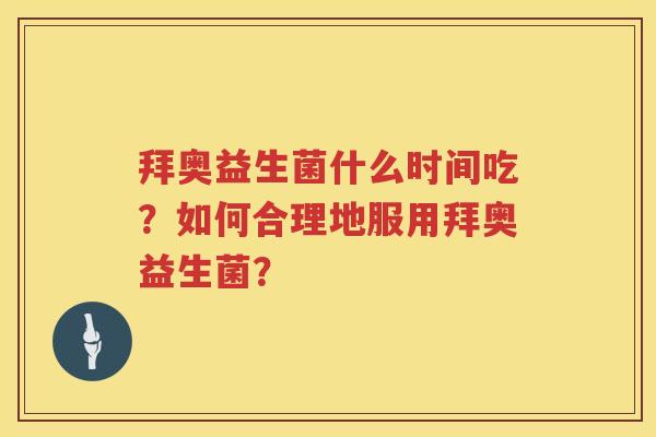 拜奥益生菌什么时间吃?如何合理地服用拜奥益生菌? 拜奥益生菌什么时间吃?如何合理地服用拜奥益生菌?