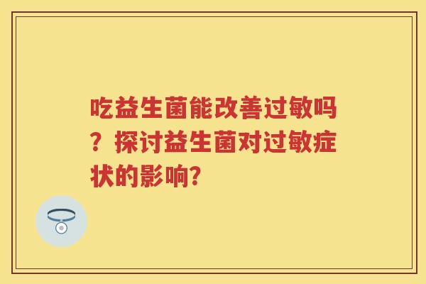 吃益生菌能改善吗？探讨益生菌对症状的影响？