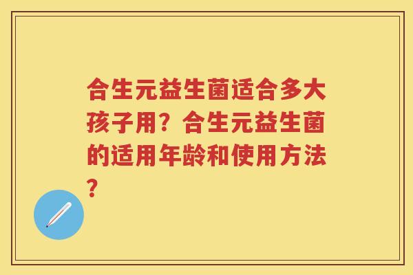 合生元益生菌适合多大孩子用?合生元益生菌的适用年龄和使用方法? 合生元益生菌适合多大孩子用?合生元益生菌的适用年龄和使用方法?
