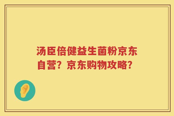 汤臣倍健益生菌粉京东自营?京东购物攻略? 汤臣倍健益生菌粉京东自营?京东购物攻略?