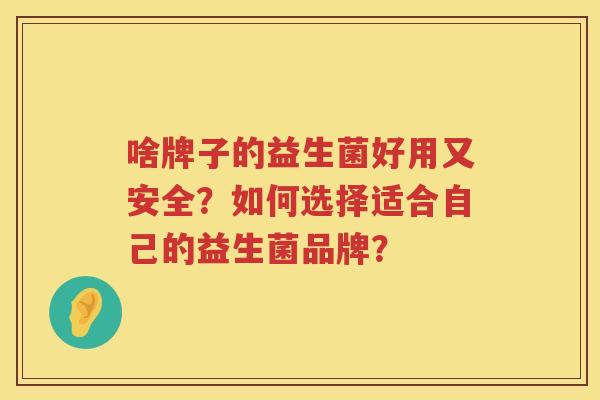啥牌子的益生菌好用又安全?如何选择适合自己的益生菌品牌? 啥牌子的益生菌好用又安全?如何选择适合自己的益生菌品牌?