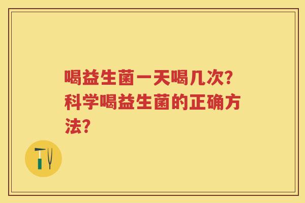 喝益生菌一天喝几次?科学喝益生菌的正确方法? 喝益生菌一天喝几次?科学喝益生菌的正确方法?