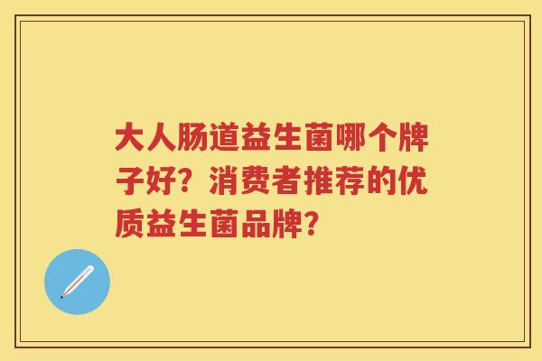 大人肠道益生菌哪个牌子好？消费者推荐的优质益生菌品牌？