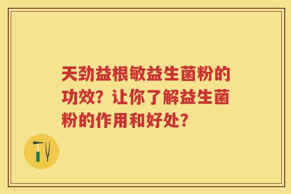 天劲益根敏益生菌粉的功效？让你了解益生菌粉的作用和好处？