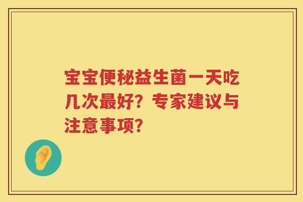 宝宝益生菌一天吃几次好?专家建议与注意事项? 宝宝益生菌一天吃几次好?专家建议与注意事项?