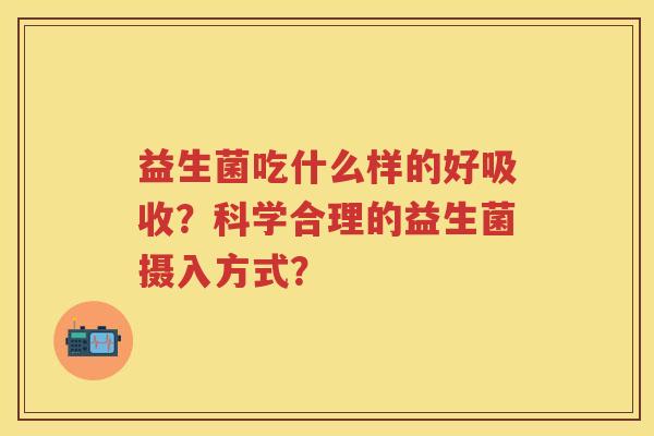 益生菌吃什么样的好吸收?科学合理的益生菌摄入方式? 益生菌吃什么样的好吸收?科学合理的益生菌摄入方式?