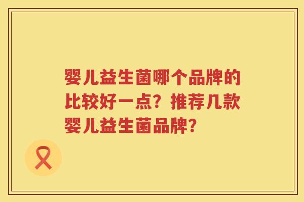 婴儿益生菌哪个品牌的比较好一点?推荐几款婴儿益生菌品牌? 婴儿益生菌哪个品牌的比较好一点?推荐几款婴儿益生菌品牌?