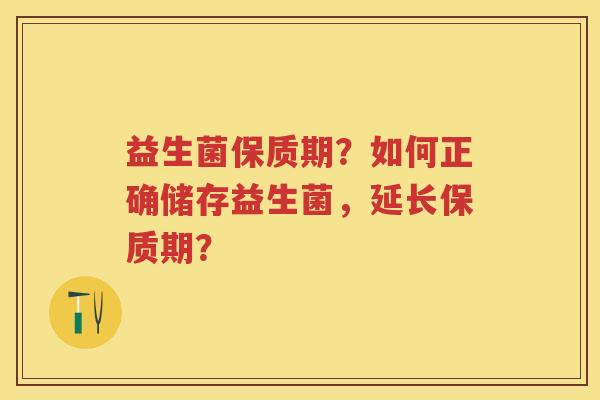 益生菌保质期?如何正确储存益生菌,延长保质期? 益生菌保质期?如何正确储存益生菌,延长保质期?