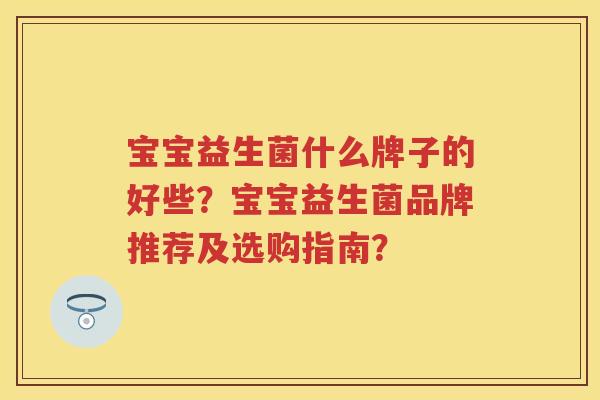 宝宝益生菌什么牌子的好些？宝宝益生菌品牌推荐及选购指南？