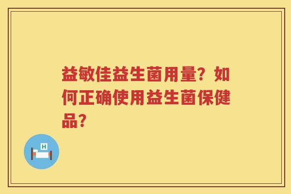 益敏佳益生菌用量?如何正确使用益生菌保健品? 益敏佳益生菌用量?如何正确使用益生菌保健品?