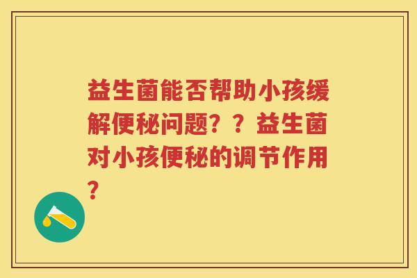 益生菌能否帮助小孩缓解问题？？益生菌对小孩的调节作用？